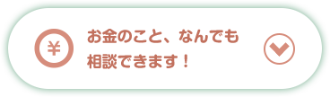 お金のこと、なんでも相談できます！