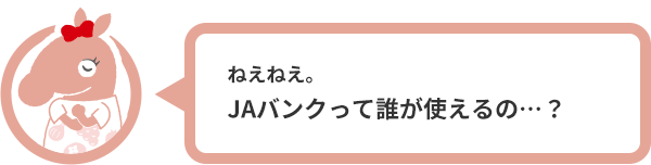 ねえねえ。JAバンクって誰が使えるの…？