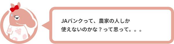 JAバンクって、農家の人しか使えないのかな？って思って。。。