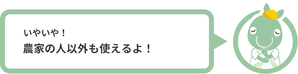 いやいや！農家の人以外も使えるよ！