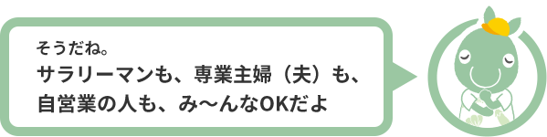 そうだね。サラリーマンも、専業主婦（夫）も、自営業の人も、み～んなOKだよ。