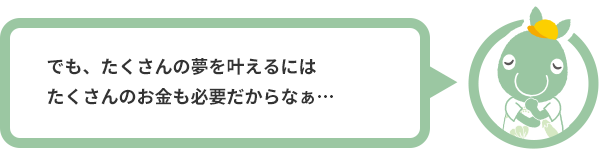 でも、たくさんの夢を叶えるにはたくさんのお金も必要だからなぁ…