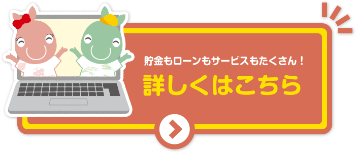 貯金もローンもサービスもたくさん！詳しくはこちら