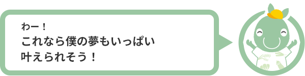 わー！これなら僕の夢もいっぱい叶えられそう！