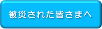 被災された皆さまへ